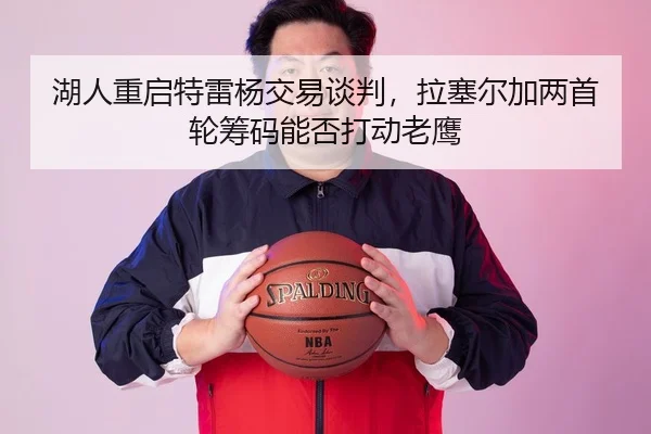 湖人重启特雷杨交易谈判，拉塞尔加两首轮筹码能否打动老鹰