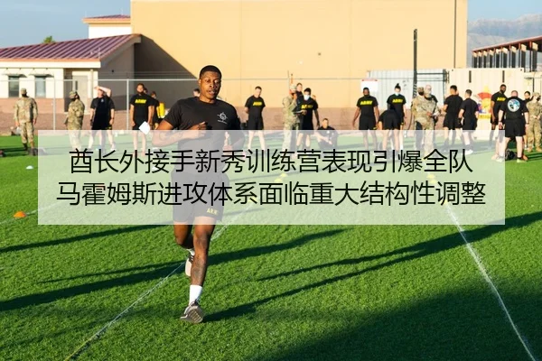 酋长外接手新秀训练营表现引爆全队 马霍姆斯进攻体系面临重大结构性调整