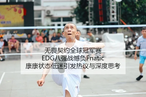 无畏契约全球冠军赛 EDG八强战憾负Fnatic 康康状态低迷引发热议与深度思考