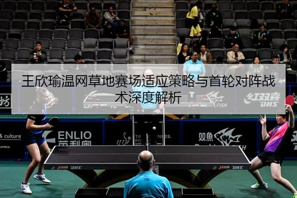 王欣瑜温网草地赛场适应策略与首轮对阵战术深度解析